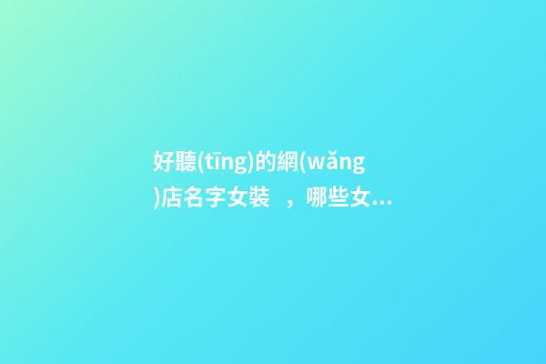 好聽(tīng)的網(wǎng)店名字女裝，哪些女裝網(wǎng)店名字好聽(tīng)-第1張-店鋪起名-玄機(jī)派